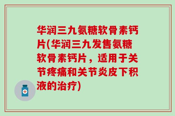 华润三九氨糖软骨素钙片(华润三九发售氨糖软骨素钙片，适用于关节疼痛和关节炎皮下积液的治疗)