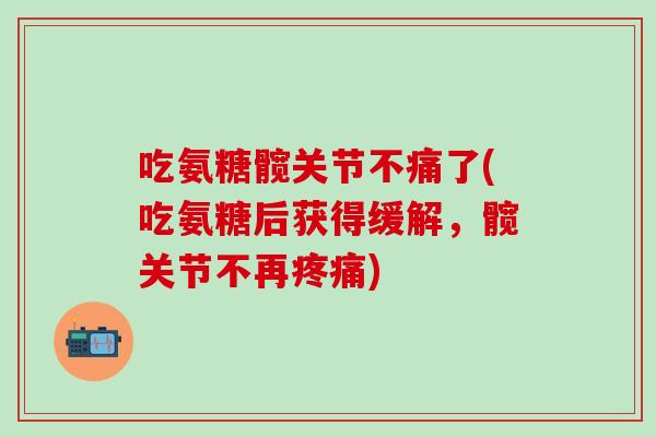 吃氨糖髋关节不痛了(吃氨糖后获得缓解，髋关节不再疼痛)