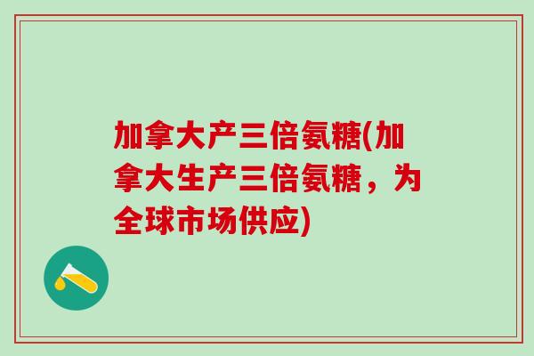 加拿大产三倍氨糖(加拿大生产三倍氨糖，为全球市场供应)
