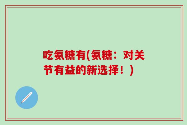 吃氨糖有(氨糖：对关节有益的新选择！)