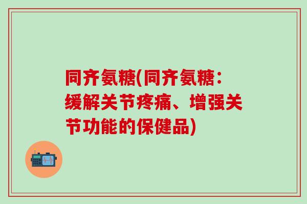 同齐氨糖(同齐氨糖：缓解关节疼痛、增强关节功能的保健品)