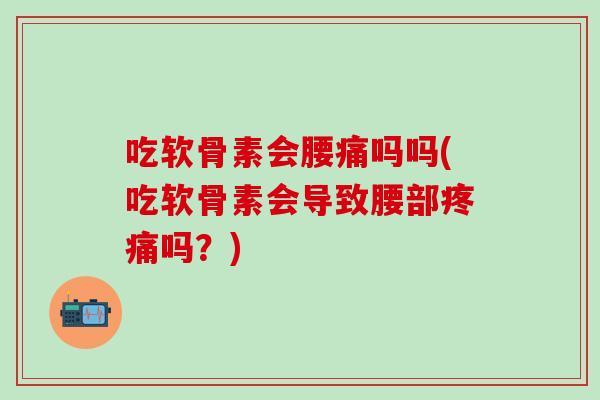 吃软骨素会腰痛吗吗(吃软骨素会导致腰部疼痛吗？)