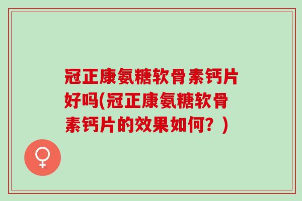 冠正康氨糖软骨素钙片好吗(冠正康氨糖软骨素钙片的效果如何？)