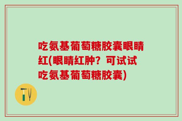 吃氨基葡萄糖胶囊眼睛红(眼睛红肿？可试试吃氨基葡萄糖胶囊)