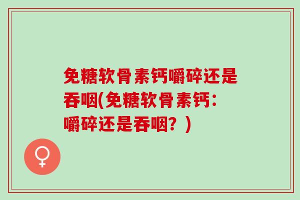 免糖软骨素钙嚼碎还是吞咽(免糖软骨素钙：嚼碎还是吞咽？)