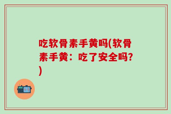 吃软骨素手黄吗(软骨素手黄：吃了安全吗？)