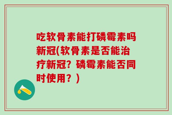 吃软骨素能打磷霉素吗新冠(软骨素是否能治疗新冠？磷霉素能否同时使用？)