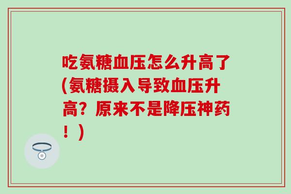 吃氨糖血压怎么升高了(氨糖摄入导致血压升高？原来不是降压神药！)