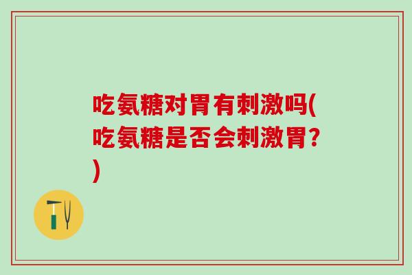 吃氨糖对胃有刺激吗(吃氨糖是否会刺激胃?) 吃氨糖对胃有刺激吗(吃氨糖是否会刺激胃?)