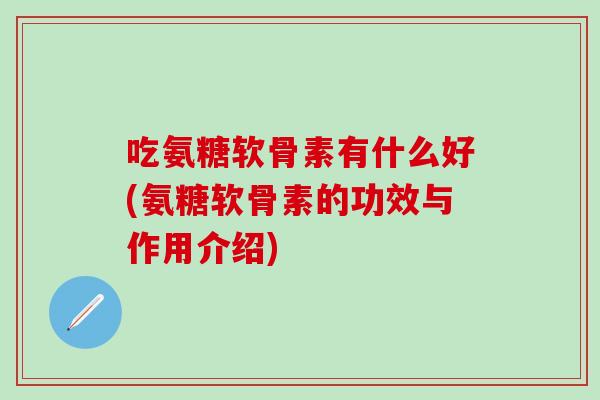吃氨糖软骨素有什么好(氨糖软骨素的功效与作用介绍)