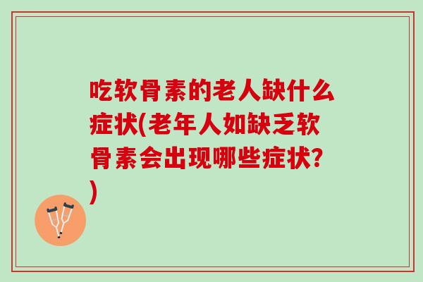 吃软骨素的老人缺什么症状(老年人如缺乏软骨素会出现哪些症状？)