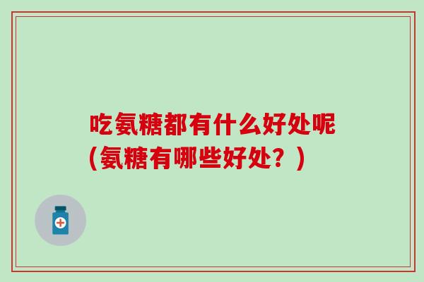 吃氨糖都有什么好处呢(氨糖有哪些好处？)