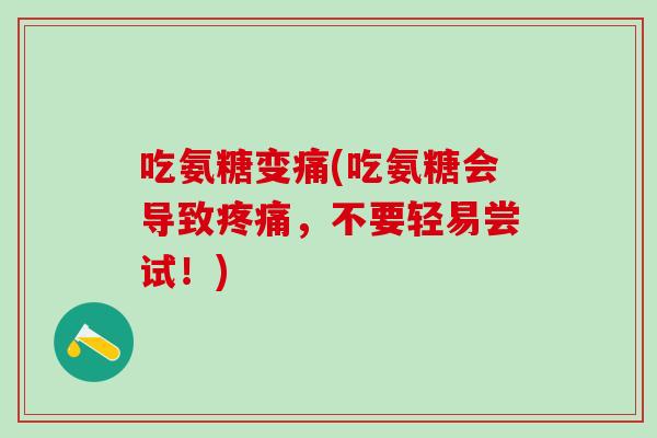 吃氨糖变痛(吃氨糖会导致,不要轻易尝试!) 吃氨糖变痛(吃氨糖会导致,不要轻易尝试!)