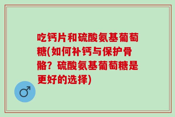 吃钙片和硫酸氨基葡萄糖(如何补钙与保护骨骼？硫酸氨基葡萄糖是更好的选择)