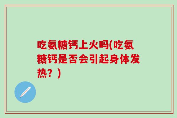 吃氨糖钙上火吗(吃氨糖钙是否会引起身体发热？)