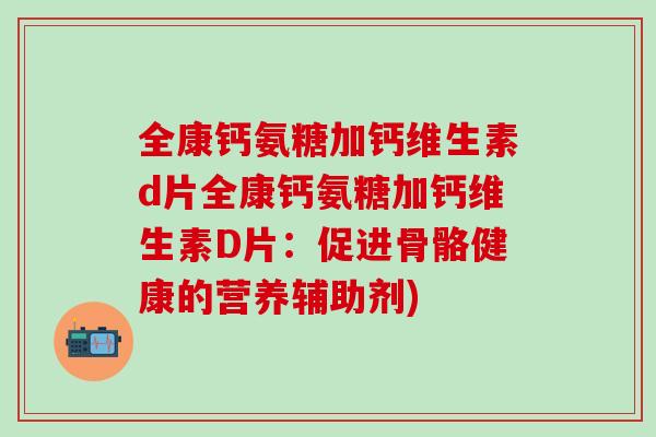 全康钙氨糖加钙维生素d片全康钙氨糖加钙维生素D片：促进骨骼健康的营养辅助剂)
