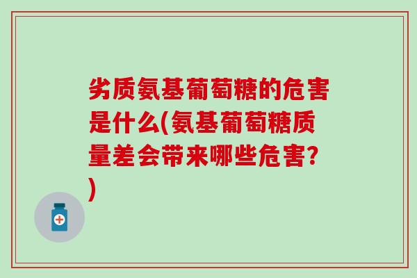 劣质氨基葡萄糖的危害是什么(氨基葡萄糖质量差会带来哪些危害？)