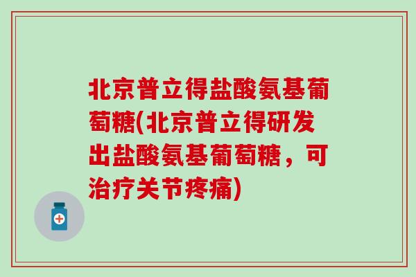 北京普立得盐酸氨基葡萄糖(北京普立得研发出盐酸氨基葡萄糖，可关节)