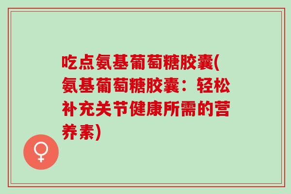 吃点氨基葡萄糖胶囊(氨基葡萄糖胶囊：轻松补充关节健康所需的营养素)