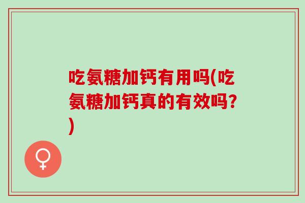 吃氨糖加钙有用吗(吃氨糖加钙真的有效吗？)