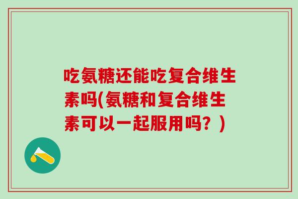 吃氨糖还能吃复合维生素吗(氨糖和复合维生素可以一起服用吗？)