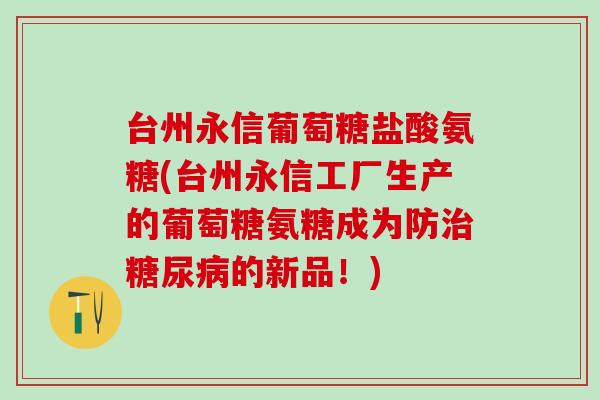 台州永信葡萄糖盐酸氨糖(台州永信工厂生产的葡萄糖氨糖成为防的新品！)