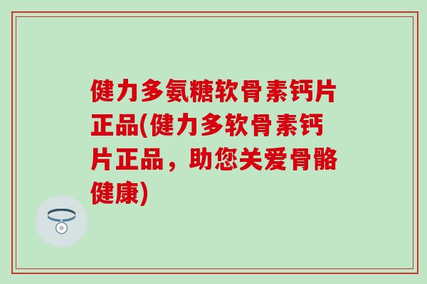 健力多氨糖软骨素钙片正品(健力多软骨素钙片正品,助您关爱骨骼健康) 健力多氨糖软骨素钙片正品(健力多软骨素钙片正品,助您关爱骨骼健康)