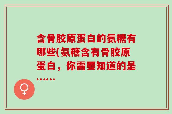 含骨胶原蛋白的氨糖有哪些(氨糖含有骨胶原蛋白，你需要知道的是……