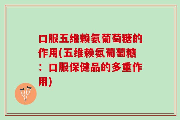 口服五维赖氨葡萄糖的作用(五维赖氨葡萄糖:口服保健品的多重作用) 口服五维赖氨葡萄糖的作用(五维赖氨葡萄糖:口服保健品的多重作用)