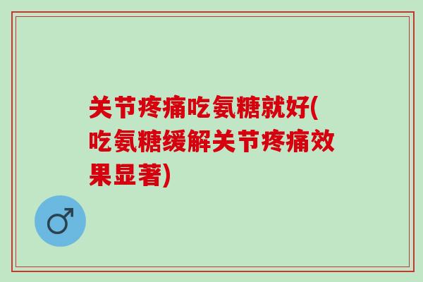 关节疼痛吃氨糖就好(吃氨糖缓解关节疼痛效果显著)