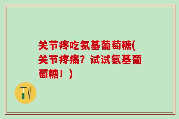 关节疼吃氨基葡萄糖(关节疼痛？试试氨基葡萄糖！)