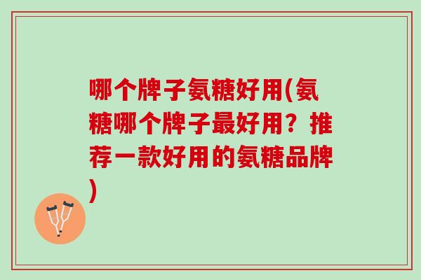 哪个牌子氨糖好用(氨糖哪个牌子好用?推荐一款好用的氨糖品牌) 哪个牌子氨糖好用(氨糖哪个牌子好用?推荐一款好用的氨糖品牌)