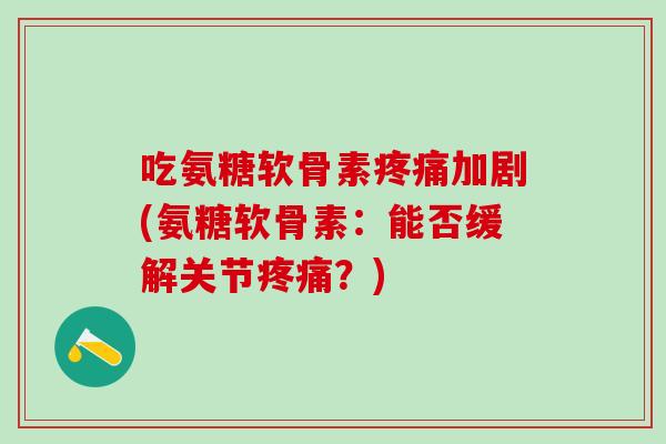 吃氨糖软骨素疼痛加剧(氨糖软骨素：能否缓解关节疼痛？)