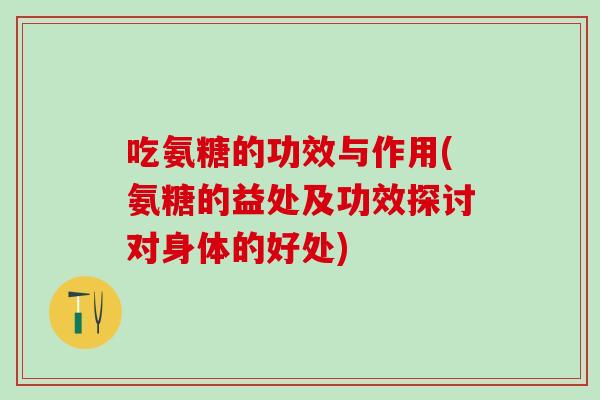 吃氨糖的功效与作用(氨糖的益处及功效探讨对身体的好处)