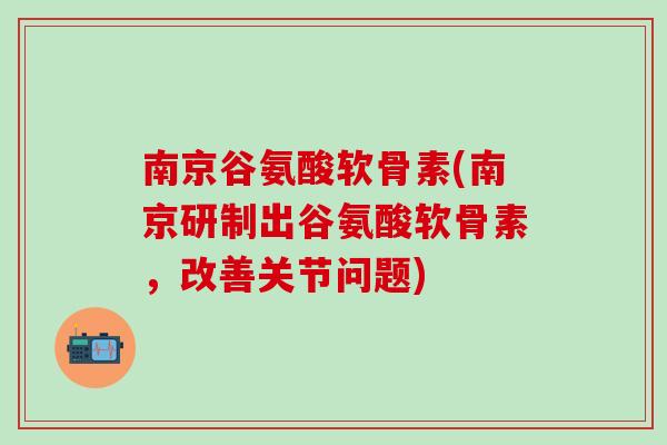 南京谷氨酸软骨素(南京研制出谷氨酸软骨素,改善关节问题) 南京谷氨酸软骨素(南京研制出谷氨酸软骨素,改善关节问题)