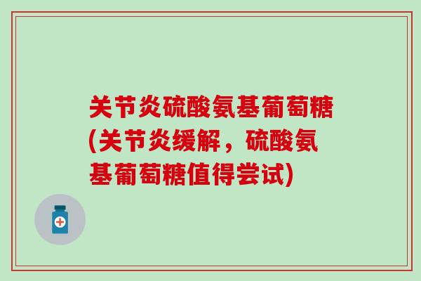 关节炎硫酸氨基葡萄糖(关节炎缓解，硫酸氨基葡萄糖值得尝试)