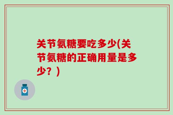 关节氨糖要吃多少(关节氨糖的正确用量是多少？)