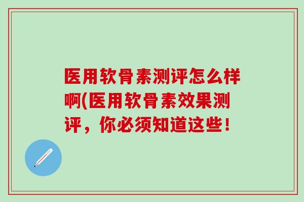 医用软骨素测评怎么样啊(医用软骨素效果测评,你必须知道这些! 医用软骨素测评怎么样啊(医用软骨素效果测评,你必须知道这些!
