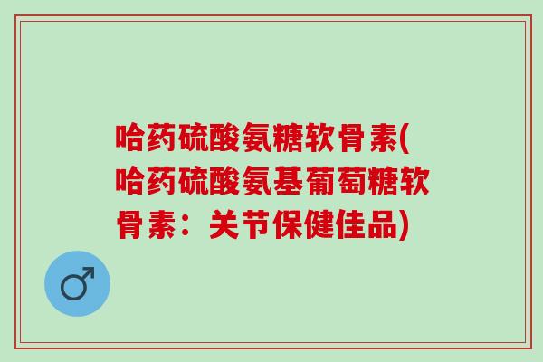 哈药硫酸氨糖软骨素(哈药硫酸氨基葡萄糖软骨素：关节保健佳品)