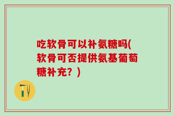 吃软骨可以补氨糖吗(软骨可否提供氨基葡萄糖补充？)