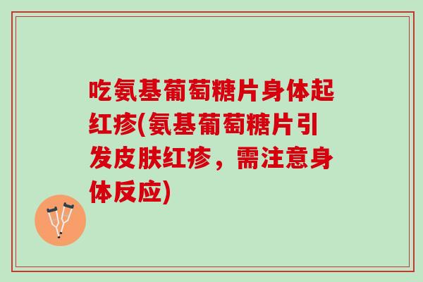 吃氨基葡萄糖片身体起红疹(氨基葡萄糖片引发皮肤红疹，需注意身体反应)