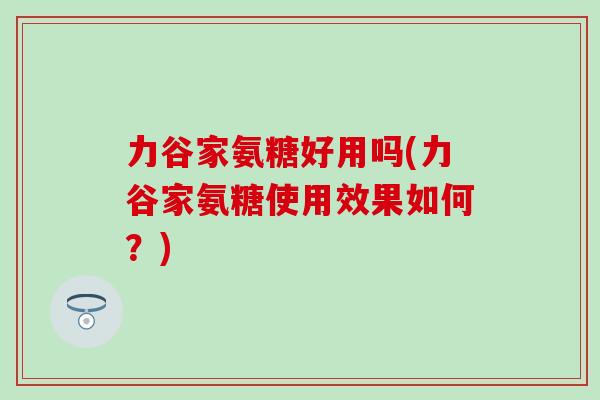力谷家氨糖好用吗(力谷家氨糖使用效果如何？)