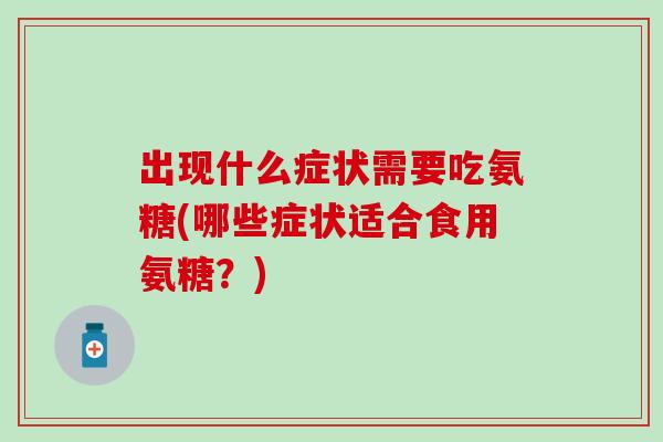 出现什么症状需要吃氨糖(哪些症状适合食用氨糖？)
