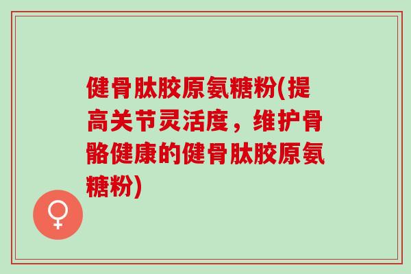 健骨肽胶原氨糖粉(提高关节灵活度，维护骨骼健康的健骨肽胶原氨糖粉)