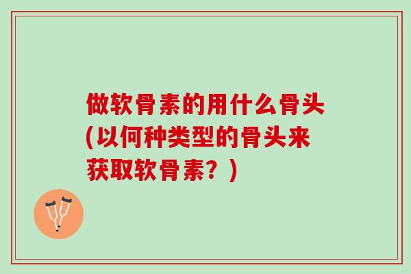 做软骨素的用什么骨头(以何种类型的骨头来获取软骨素?) 做软骨素的用什么骨头(以何种类型的骨头来获取软骨素?)