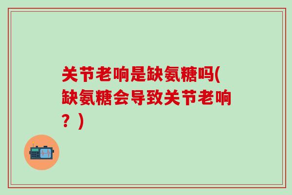 关节老响是缺氨糖吗(缺氨糖会导致关节老响？)