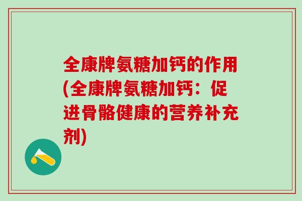 全康牌氨糖加钙的作用(全康牌氨糖加钙：促进骨骼健康的营养补充剂)