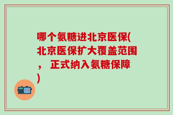 哪个氨糖进北京医保(北京医保扩大覆盖范围, 正式纳入氨糖保障) 哪个氨糖进北京医保(北京医保扩大覆盖范围, 正式纳入氨糖保障)