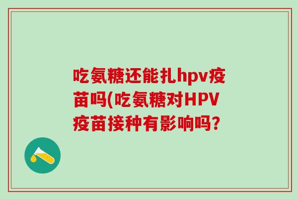 吃氨糖还能扎hpv疫苗吗(吃氨糖对HPV疫苗接种有影响吗？