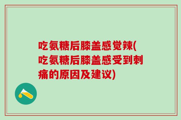 吃氨糖后膝盖感觉辣(吃氨糖后膝盖感受到刺痛的原因及建议)